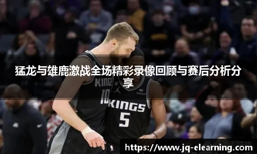 猛龙与雄鹿激战全场精彩录像回顾与赛后分析分享